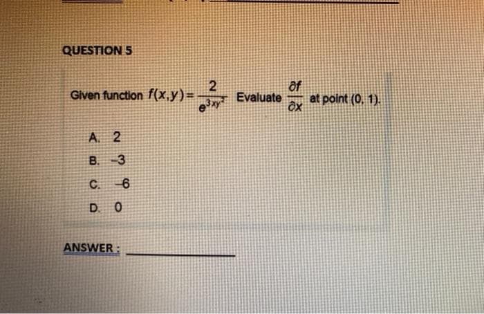 QUESTION 5
Given function f(x,y)=
A. 2
B. 3
C.
D.
0
ANSWER:
6
2
63xy
of
Evaluate at point (0, 1).
ox