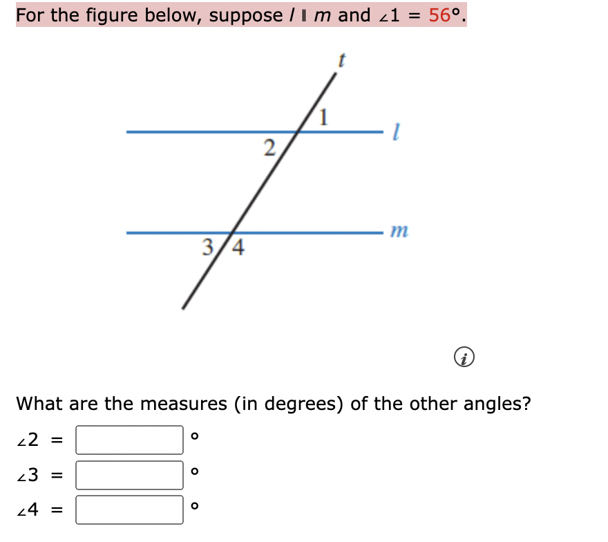 For the figure below, suppose / I m and 21 = 56°.
3/4
O
2
1
m
i
What are the measures (in degrees) of the other angles?
22 =
23 =
24 =