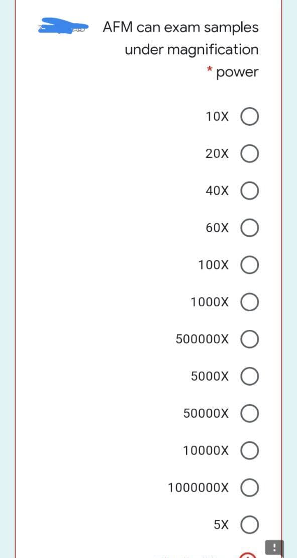 AFM can exam samples
under magnification
power
10X O
20X
40X
60X O
100X
1000X
500000X
5000X
50000X
10000X
1000000X
5X
