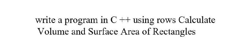 write a program in C++ using rows Calculate
Volume and Surface Area of Rectangles
