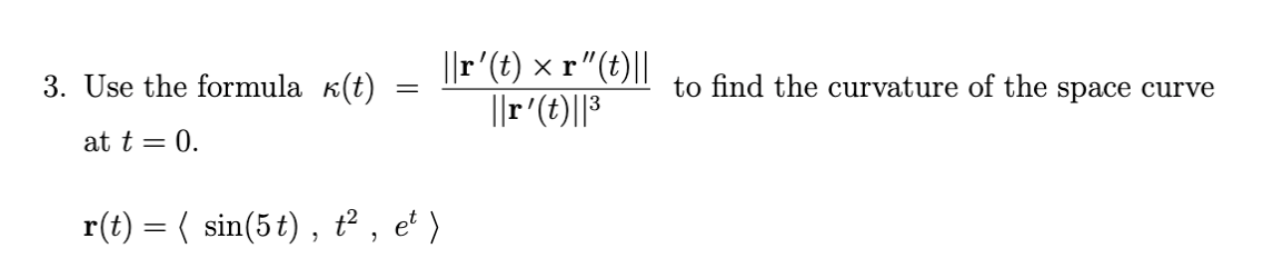 ||r'(t) × r"(t)||
||r'(})||3
3. Use the formula k(t)
to find the curvature of the space curve
at t = 0.
r(t) = ( sin(5 t) , t² , et )
