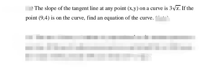 The slope of the tangent line at any point (x,y) on a curve is 3Vx. If the
point (9,4) is on the curve, find an equation of the curve.
