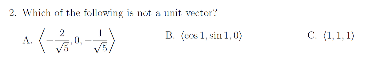 2. Which of the following is not a unit vector?
^. (-3/50-17/12)
A.
0.
√5
√5,
B. (cos 1, sin 1, 0)
C. (1, 1, 1)