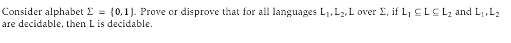 Consider alphabet Σ = {0,1}. Prove or disprove that for all languages L₁,L₂, L over Σ, if L₁ CL C L2 and L1,L2
are decidable, then L is decidable.