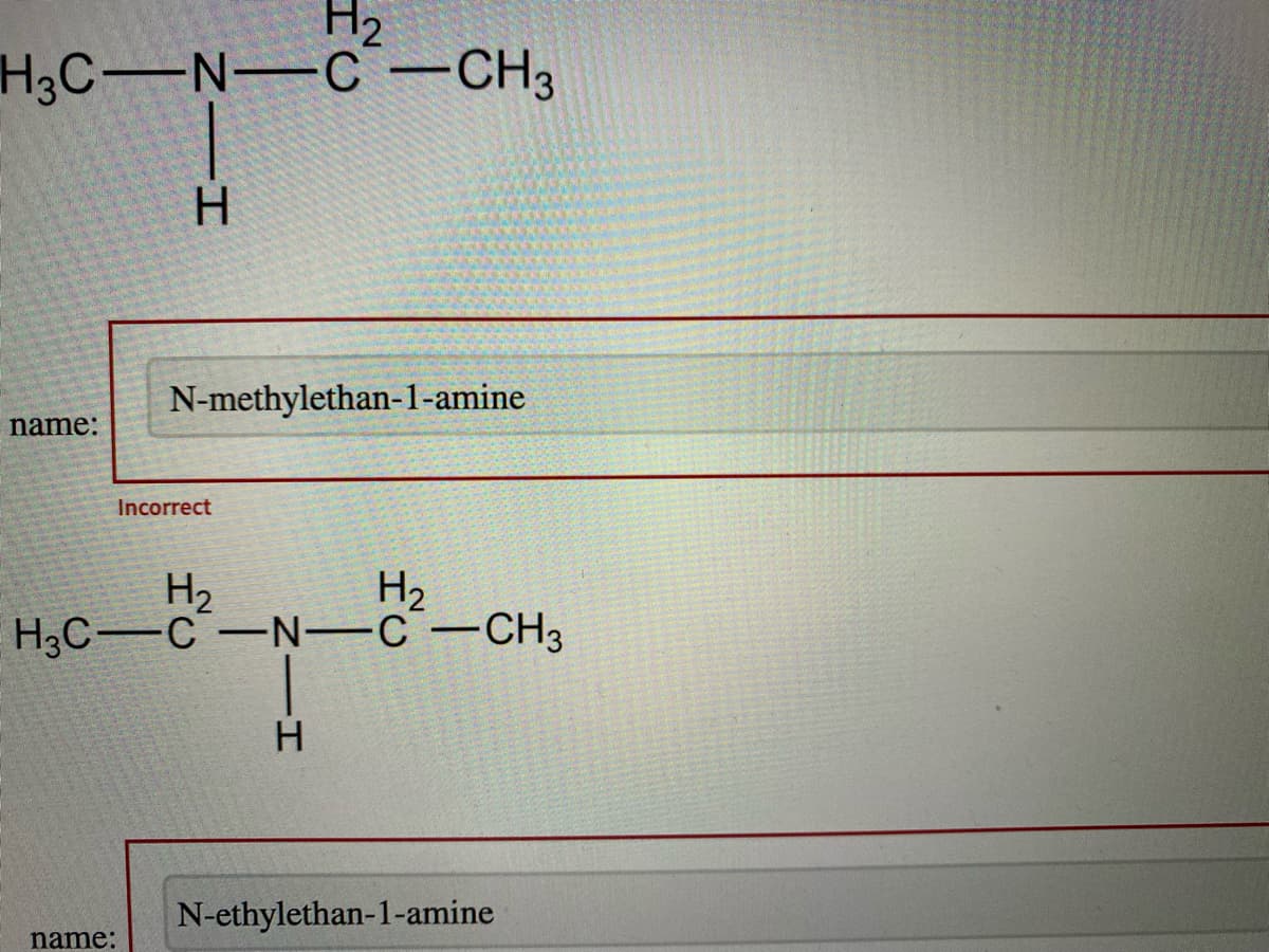 H₂
H3C-N-C-CH3
name:
HIN
N-methylethan-1-amine
Incorrect
name:
H₂
H3C-C-N-C-CH3
H₂
-H
N-ethylethan-1-amine