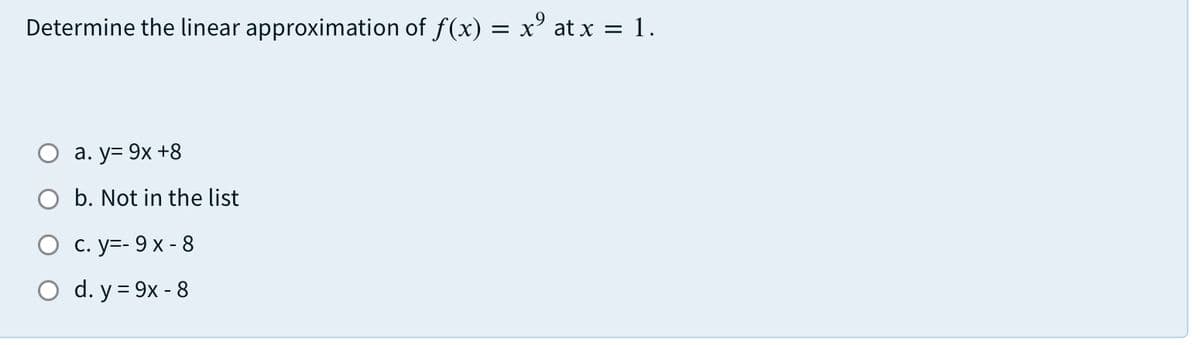 Determine the linear approximation of f(x) = x' at x =
1.
а. у- 9х +8
b. Not in the list
О с. у-- 9 х- 8
O d. y = 9x - 8
