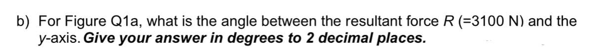 b) For Figure Q1a, what is the angle between the resultant force R (=3100 N) and the
y-axis. Give your answer in degrees to 2 decimal places.
