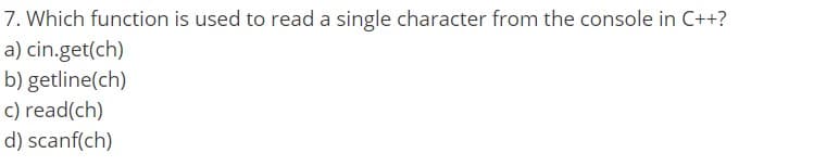 7. Which function is used to read a single character from the console in C++?
a) cin.get(ch)
b) getline(ch)
c) read(ch)
d) scanf(ch)
