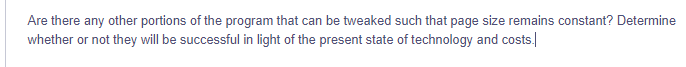 Are there any other portions of the program that can be tweaked such that page size remains constant? Determine
whether or not they will be successful in light of the present state of technology and costs.