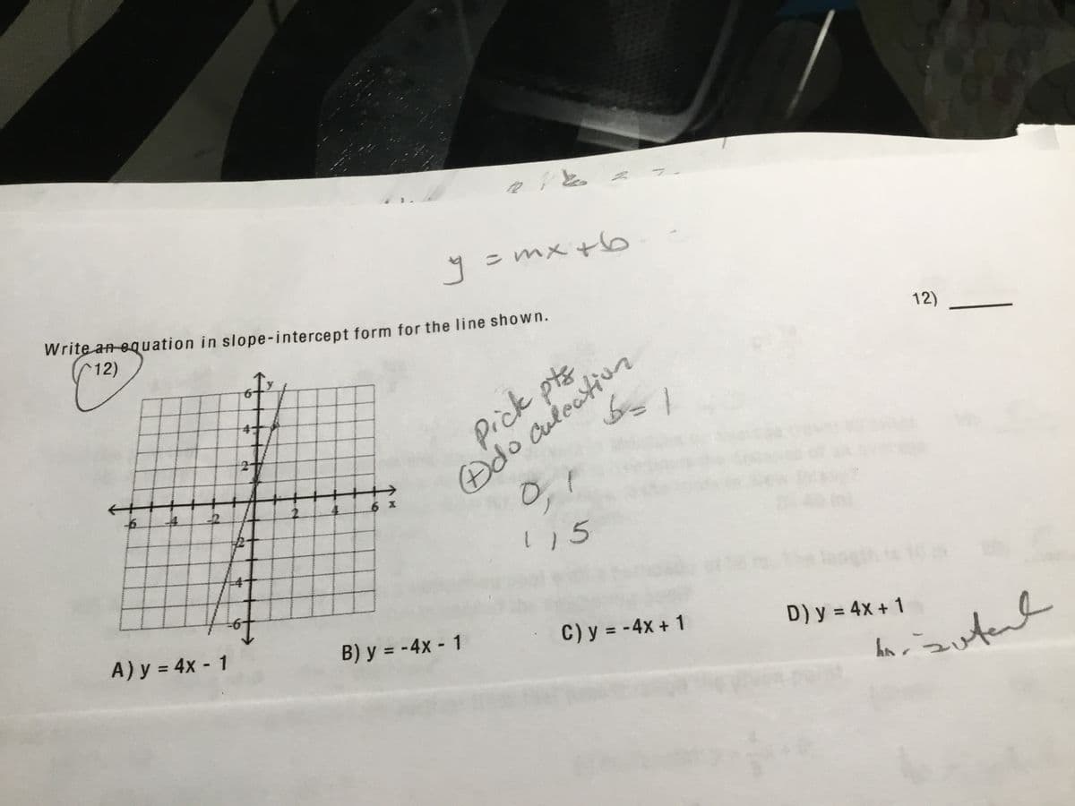 1 = mx +6
Write an equation in slope-intercept form for the line shown.
(12)
12)
0,
A) y = 4x - 1
B) y = -4x - 1
C) y = -4x + 1
D) y = 4x + 1
%3D
