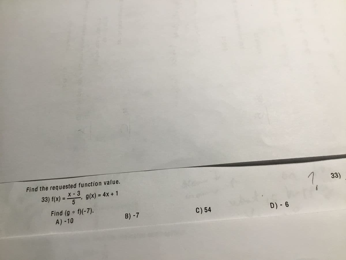 Find the requested function value.
X-3
33) f(x)
7
g(x) = 4x + 1
%3D
33)
Find (g f)(-7).
A)-10
B) -7
C) 54
D) - 6
