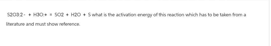 S2O3:2 + H3O+ = SO2 + H2O + S what is the activation energy of this reaction which has to be taken from a
literature and must show reference.