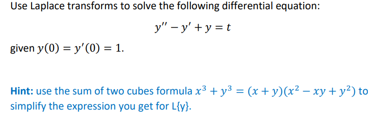 Use Laplace transforms to solve the following differential equation:
y" - y' +y = t
given y(0) = y'(0) = 1.
Hint: use the sum of two cubes formula x3 + y3 = (x + y)(x² – xy + y²) to
%3D
simplify the expression you get for L{y}.
