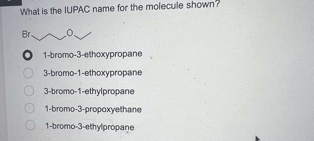 What is the IUPAC name for the molecule shown?
Br.
O 1-bromo-3-ethoxypropane
3-bromo-1-ethoxypropane
3-bromo-1-ethylpropane
1-bromo-3-propoxyethane
1-bromo-3-ethylpropane