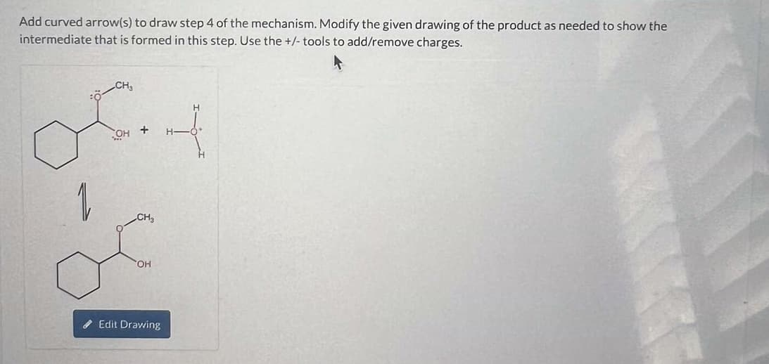 Add curved arrow(s) to draw step 4 of the mechanism. Modify the given drawing of the product as needed to show the
intermediate that is formed in this step. Use the +/- tools to add/remove charges.
1
CH₂
OH +
CH₂
OH
4
Edit Drawing