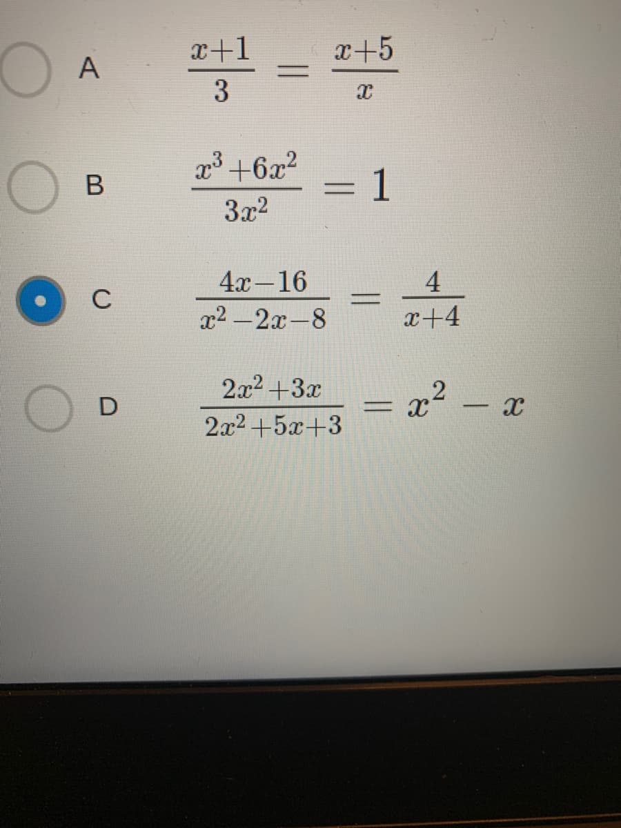 Below are the transcriptions of the mathematical equations as they might appear on an educational website. The answer options appear to be in a multiple-choice format for solving rational equations:

**Option A:**

\[
\frac{x+1}{3} = \frac{x+5}{x}
\]

**Option B:**

\[
\frac{x^3 + 6x^2}{3x^2} = 1
\]

**Option C:**

\[
\frac{4x - 16}{x^2 - 2x - 8} = \frac{4}{x+4}
\]

**Option D:**

\[
\frac{2x^2 + 3x}{2x^2 + 5x + 3} = x^2 - x
\]

### Additional Explanation

- **Option A** involves solving a fractional equation with variables in both the numerator and denominator on each side.
  
- **Option B** simplifies a rational expression to test whether it is equal to 1.

- **Option C** requires finding equivalence between two rational expressions featuring polynomials.

- **Option D** connects a rational expression with a polynomial expression on the right side.

The selected option with the blue dot is **Option C**.