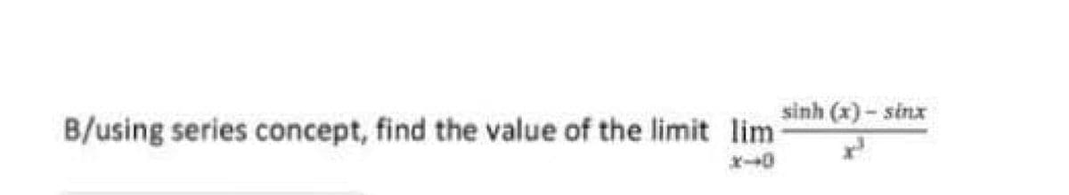 sinh (x) - sinx
B/using series concept, find the value of the limit lim
