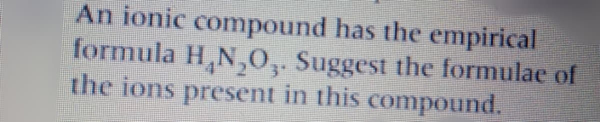 An ionic compound has the empirical
formula H,N,0, Suggest the formulae of
the ions present in this compound.
