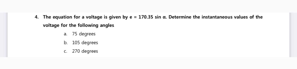 4. The equation for a voltage is given by e = 170.35 sin a. Determine the instantaneous values of the
voltage for the following angles
a.
75 degrees
b. 105 degrees
270 degrees
с.
