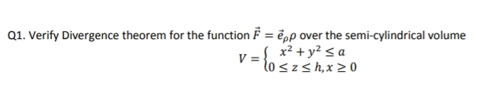 Q1. Verify Divergence theorem for the function F = ēpp over the semi-cylindrical volume
x² + y² < a
to szsh,x >0
