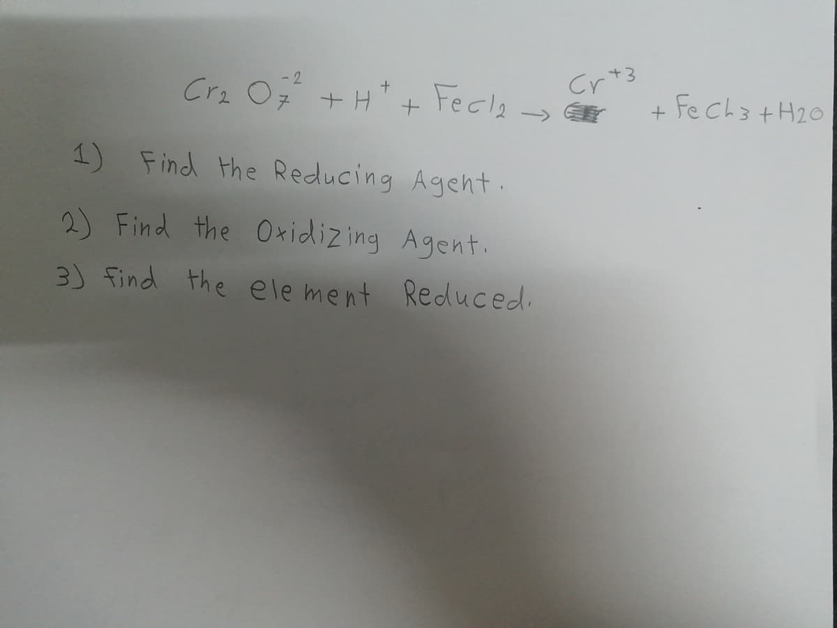 Cra 0 +H* + Fecla r
- 2
Cr+3
ナH
+ Fe ch3tH20
->
1) Find the Reducing Ageht.
2) Find the Oxidizing Agent.
3) find the element Reduced.
