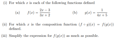 (i) For which r is each of the following functions defined
2x – 3
1
(a)
f (x) =
(b)
g(x)
3r + 2
4x + 5
(ii) For which a is the composition function (f o g)(x) = f(g(x))
defined.
(iii) Simplify the expression for f(g(x)) as much as possible.
