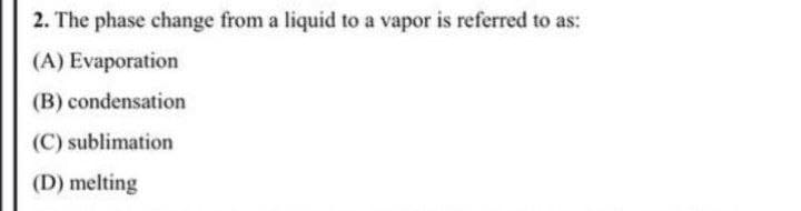 2. The phase change from a liquid to a vapor is referred to as:
(A) Evaporation
(B) condensation
(C) sublimation
(D) melting
