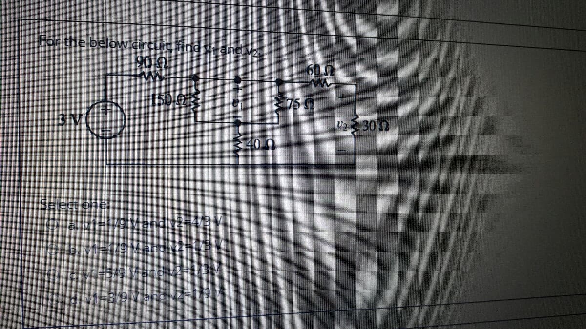 For the belovw circuit, find yy and vz
90 0
60.0
1500€
75 0
3 V
7230 0
3400
Select one
O a.vt=1/9 Vand v2-4/3 V
Od.s1-3/c Vaトav2-152
