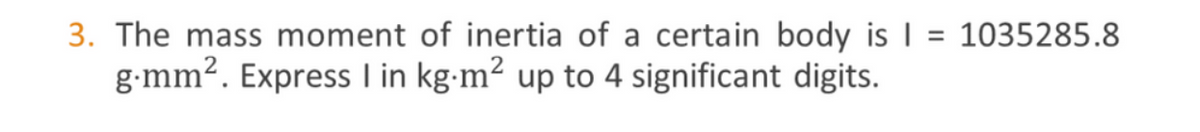 3. The mass moment of inertia of a certain body is | = 1035285.8
g-mm2. Express I in kg-m2 up to 4 significant digits.
%3D
