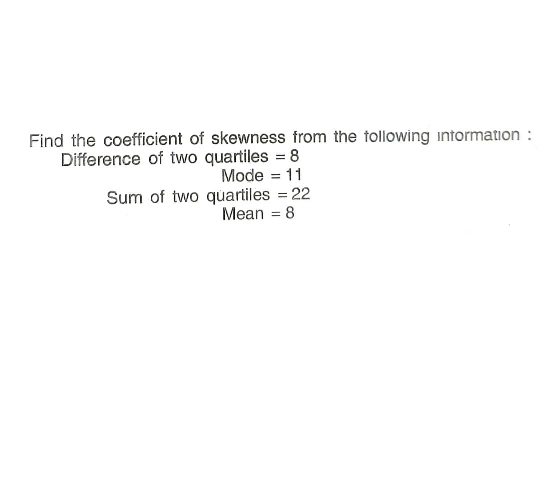 Find the coefficient of skewness from the tollowing intormation :
Difference of two quartiles = 8
Mode = 11
Sum of two quartiles = 22
Mean = 8
%3|
