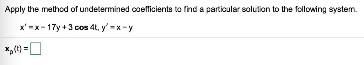 Apply the method of undetermined coefficients to find a particular solution to the following system.
x' =x- 17y +3 cos 4t, y' =x-y
x, (t) = D
%3D
