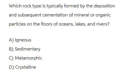 Which rock type is typically formed by the deposition
and subsequent cementation of mineral or organic
particles on the floors of oceans, lakes, and rivers?
A) Igneous
B) Sedimentary
C) Metamorphic
D) Crystalline