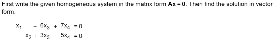 First write the given homogeneous system in the matrix form Ax = 0. Then find the solution in vector
form.
X1
6x3 + 7x4 = 0
5x4 = 0
x2 + 3x3