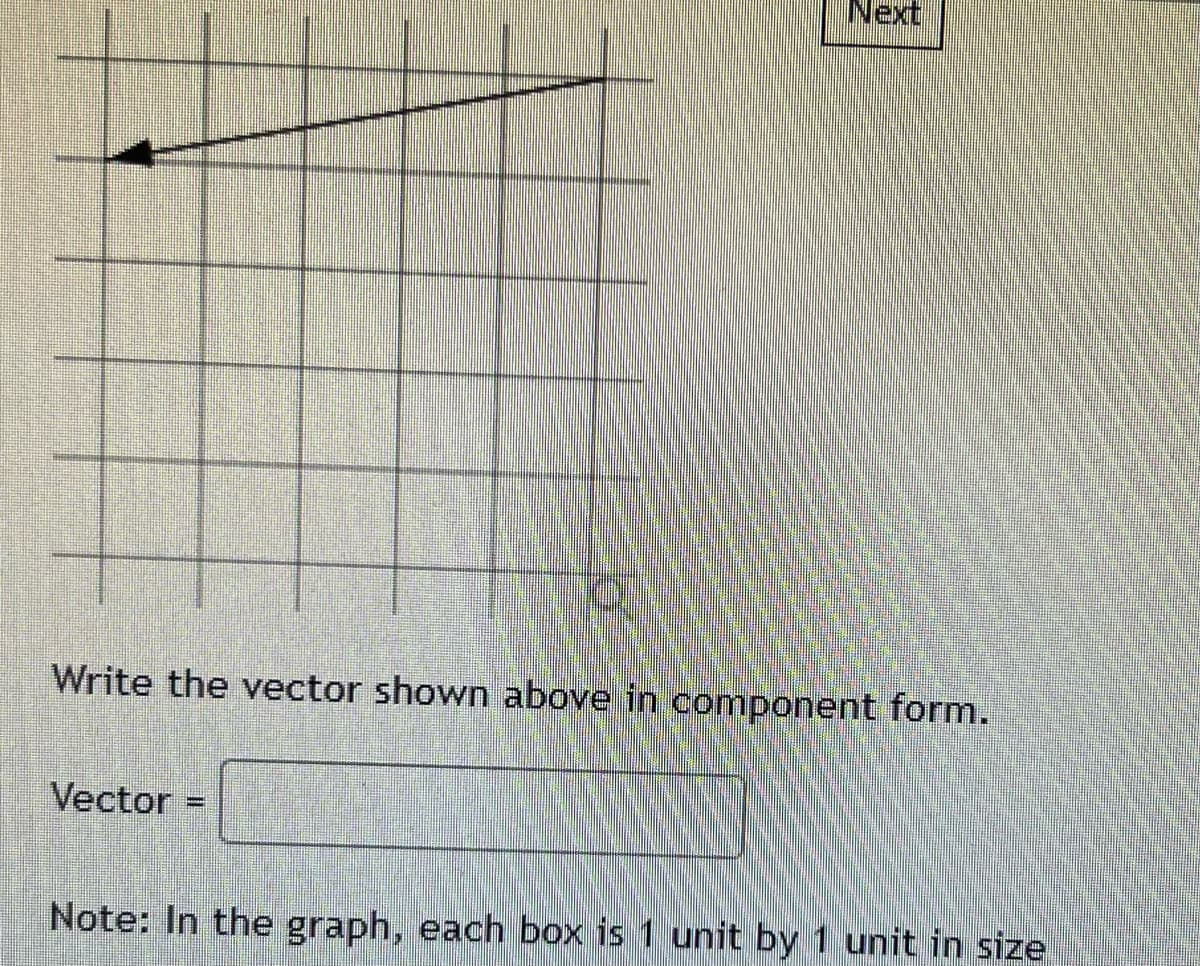 Next
Write the vector shown above in component form.
Vector
**
Note: In the graph, each box is 1 unit by 1 unit in size
