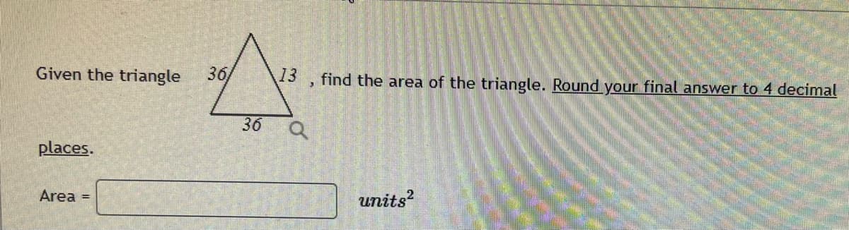 Given the triangle 36/
places.
Area =
36
13
find the area of the triangle. Round your final answer to 4 decimal
Q
units²