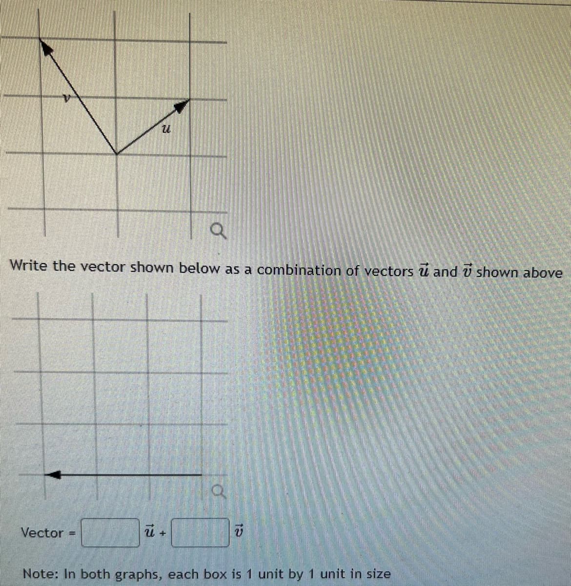 24
13
Q
Write the vector shown below as a combination of vectors and shown above
Vector
U
=
+
Note: In both graphs, each box is 1 unit by 1 unit in size
o