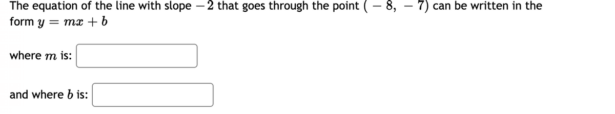 The equation of the line with slope – 2 that goes through the point
8,
7) can be written in the
form y
= mx + b
where m is:
and where b is:
