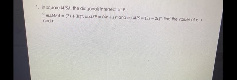 1. In square MISA, the diagonals intersect at P.
If MLMPA = (2s + 3t)°, MLISP = (4r + s)° and M2MIS = (3s – 2t)°, find the values of r,s
%3D
%3D
and t.
