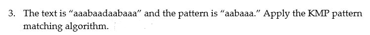 3. The text is "aaabaadaabaaa" and the pattern is "aabaaa." Apply the KMP pattern
matching algorithm.
