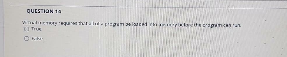 QUESTION 14
Virtual memory requires that all of a program be loaded into memory before the program can run.
O True
O False
