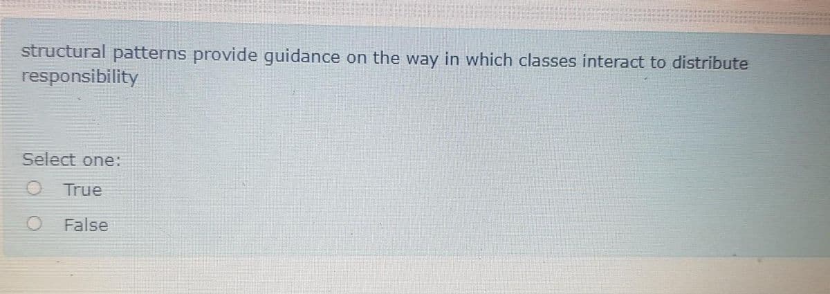 structural patterns provide guidance on the way in which classes interact to distribute
responsibility
Select one:
O True
False
