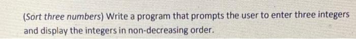 (Sort three numbers) Write a program that prompts the user to enter three integers
and display the integers in non-decreasing order.
