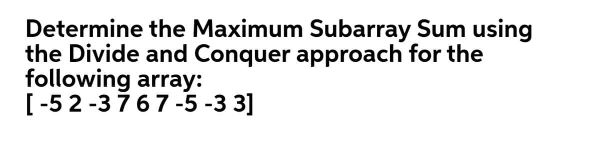 Determine the Maximum Subarray Sum using
the Divide and Conquer approach for the
following array:
[-52 -3767-5 -3 3]
