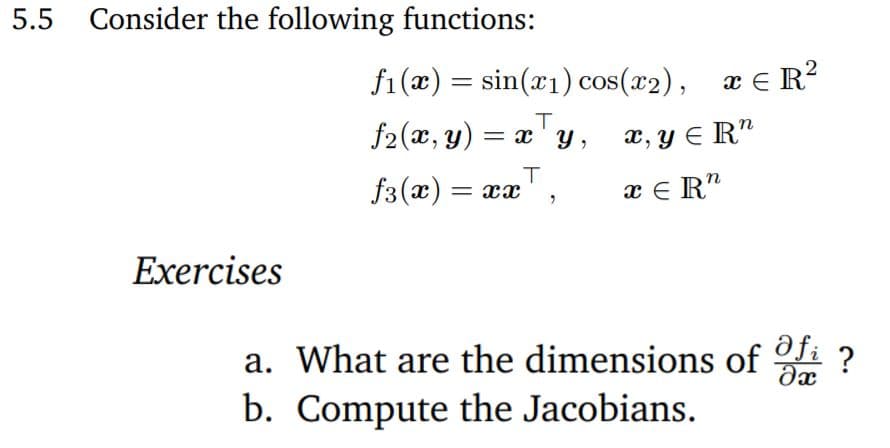 5.5
Consider the following functions:
f1(x) = sin(x1) cos(x2), æ e R?
f2(x, y) = x' y, x, y € R"
f3(x) = xx
x E R"
Exercises
a. What are the dimensions of
b. Compute the Jacobians.
?
