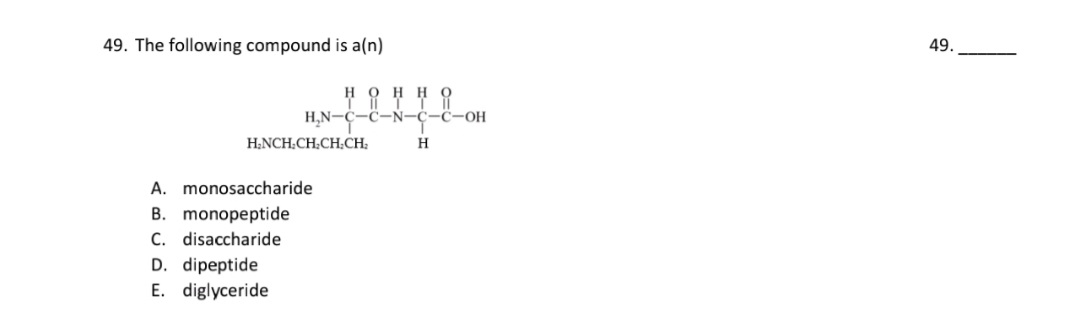 49. The following compound is a(n)
нонно
H,N-C-C-Ñ-ċ-ċ-OH
H.NCH,CH,CH,CH,
H
A. monosaccharide
B. monopeptide
C. disaccharide
D. dipeptide
E. diglyceride
