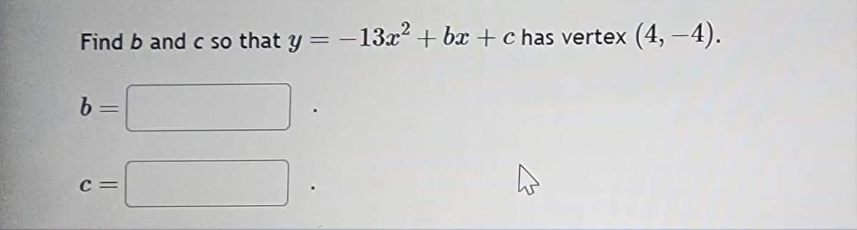 Find b and c so that y = − 13x² + bx + c has vertex (4, −4).
b=
C =