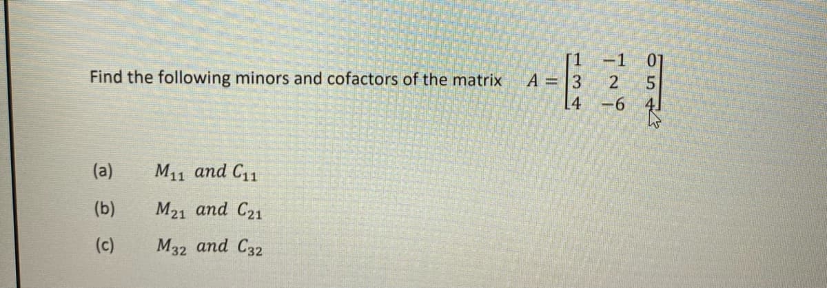 [1
A = 3
-1
01
Find the following minors and cofactors of the matrix
[4
-6
(a)
M11 and C11
(b)
М21 аnd C21
(c)
M32 and C32
