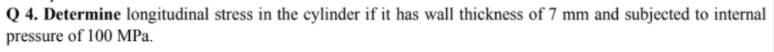 Q 4. Determine longitudinal stress in the cylinder if it has wall thickness of 7 mm and subjected to internal
pressure of 100 MPa.
