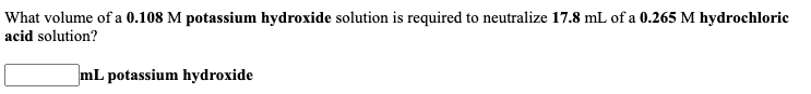 What volume of a 0.108 M potassium hydroxide solution is required to neutralize 17.8 mL of a 0.265 M hydrochloric
acid solution?
