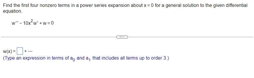 Find the first four nonzero terms in a power series expansion about x = 0 for a general solution to the given differential
equation.
w" - 10x²w' + w=0
w(x) = + ...
(Type an expression in terms of a and a, that includes all terms up to order 3.)